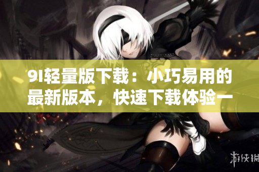 9I輕量版下載：小巧易用的最新版本，快速下載體驗一新