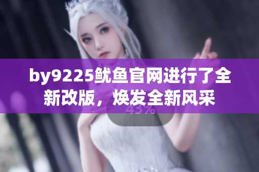 by9225魷魚官網(wǎng)進(jìn)行了全新改版，煥發(fā)全新風(fēng)采