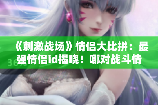 《刺激戰(zhàn)場》情侶大比拼：最強情侶id揭曉！哪對戰(zhàn)斗情侶稱霸沙場？