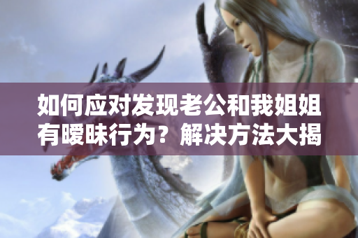 如何應(yīng)對發(fā)現(xiàn)老公和我姐姐有曖昧行為？解決方法大揭秘！