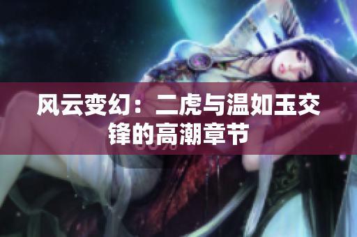 風云變幻：二虎與溫如玉交鋒的高潮章節(jié)