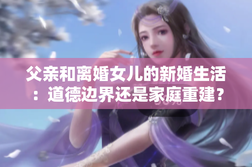 父親和離婚女兒的新婚生活：道德邊界還是家庭重建？