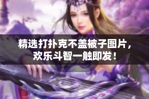 精選打撲克不蓋被子圖片，歡樂斗智一觸即發(fā)！