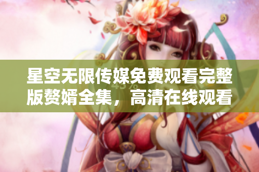 星空無限傳媒免費觀看完整版贅婿全集，高清在線觀看贅婿第一季劇情介紹
