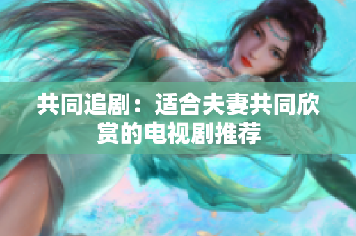 共同追?。哼m合夫妻共同欣賞的電視劇推薦