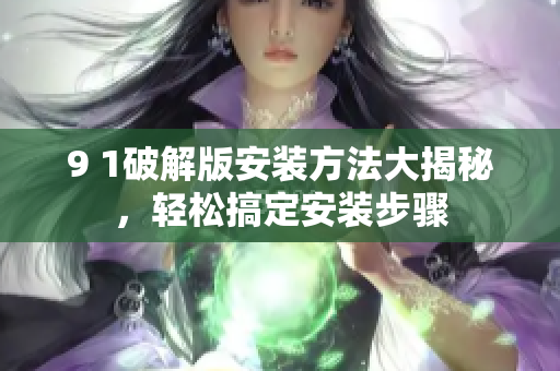 9 1破解版安裝方法大揭秘，輕松搞定安裝步驟