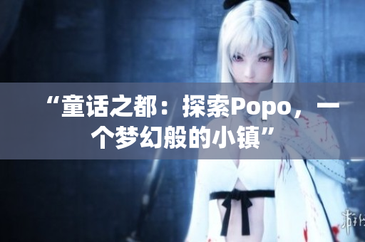 “童話之都：探索Popo，一個夢幻般的小鎮(zhèn)”