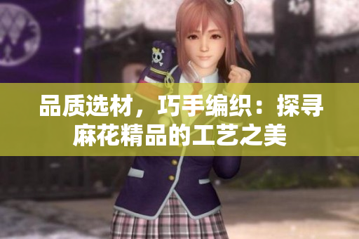 品質(zhì)選材，巧手編織：探尋麻花精品的工藝之美
