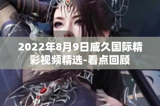 2022年8月9日威久國際精彩視頻精選-看點回顧