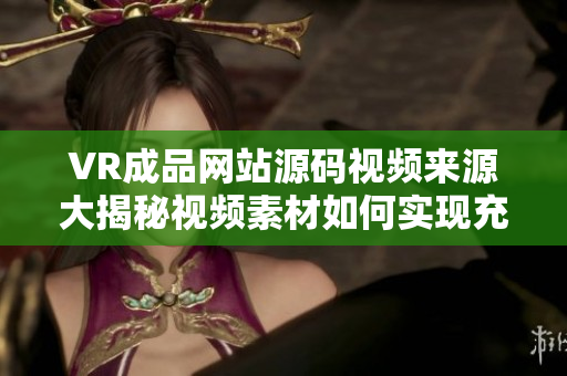 VR成品網(wǎng)站源碼視頻來源大揭秘視頻素材如何實現(xiàn)充分利用