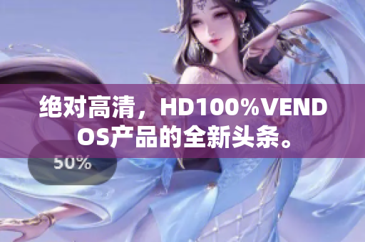 絕對高清，HD100%VENDOS產(chǎn)品的全新頭條。