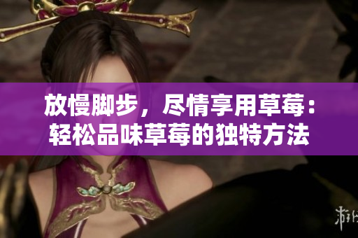 放慢腳步，盡情享用草莓：輕松品味草莓的獨(dú)特方法