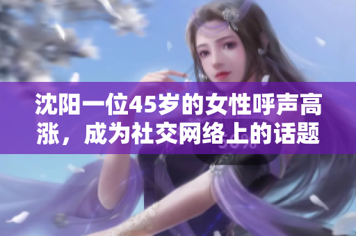 沈陽一位45歲的女性呼聲高漲，成為社交網(wǎng)絡(luò)上的話題焦點