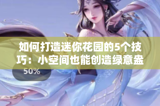 如何打造迷你花園的5個技巧：小空間也能創(chuàng)造綠意盎然的天地