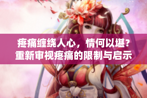 疼痛纏繞人心，情何以堪？重新審視疼痛的限制與啟示