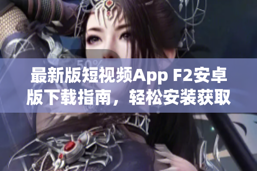 最新版短視頻App F2安卓版下載指南，輕松安裝獲取熱門短視頻創(chuàng)作平臺