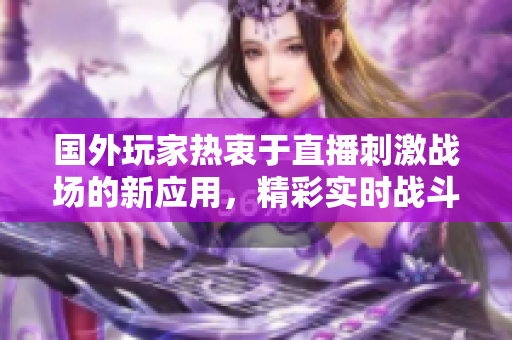 國(guó)外玩家熱衷于直播刺激戰(zhàn)場(chǎng)的新應(yīng)用，精彩實(shí)時(shí)戰(zhàn)斗盡收眼底