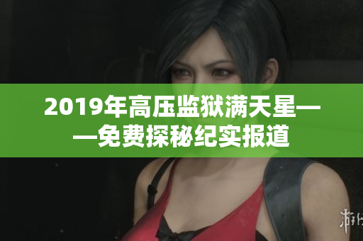 2019年高壓監(jiān)獄滿天星——免費探秘紀(jì)實報道