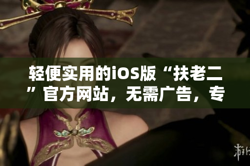 輕便實(shí)用的iOS版“扶老二”官方網(wǎng)站，無需廣告，專注給您帶來更好的體驗(yàn)