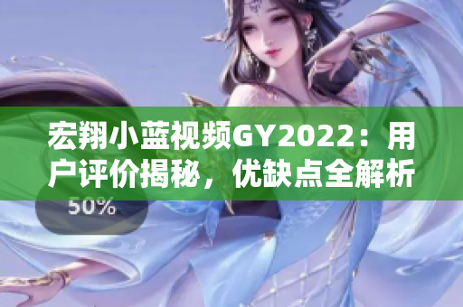 宏翔小藍(lán)視頻GY2022：用戶評價揭秘，優(yōu)缺點全解析
