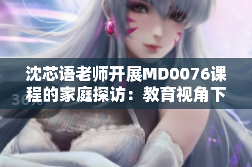沈芯語老師開展MD0076課程的家庭探訪：教育視角下的親情觀察