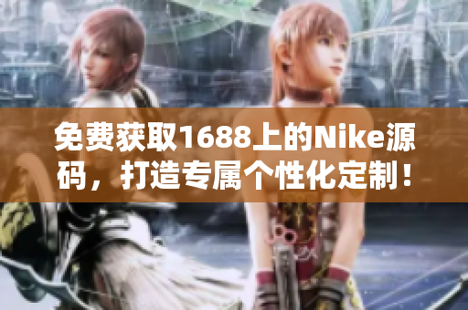 免費(fèi)獲取1688上的Nike源碼，打造專屬個(gè)性化定制！