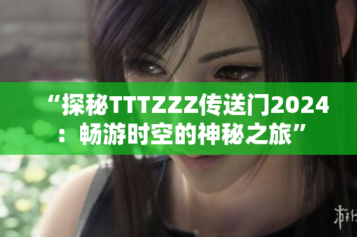 “探秘TTTZZZ傳送門2024：暢游時空的神秘之旅”