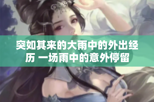 突如其來的大雨中的外出經(jīng)歷 一場雨中的意外停留