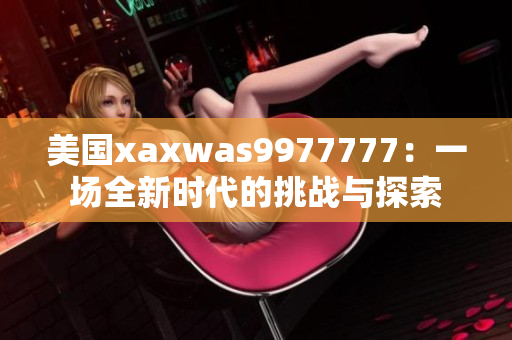 美國xaxwas9977777：一場(chǎng)全新時(shí)代的挑戰(zhàn)與探索