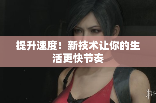 提升速度！新技術(shù)讓你的生活更快節(jié)奏