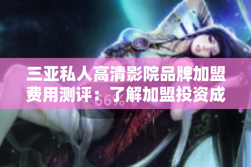 三亞私人高清影院品牌加盟費(fèi)用測評：了解加盟投資成本