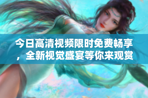 今日高清視頻限時(shí)免費(fèi)暢享，全新視覺(jué)盛宴等你來(lái)觀賞!