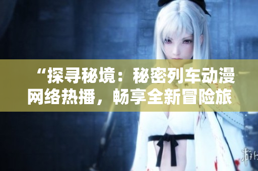“探尋秘境：秘密列車動漫網(wǎng)絡(luò)熱播，暢享全新冒險旅程！”