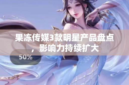 果凍傳媒3款明星產(chǎn)品盤(pán)點(diǎn)，影響力持續(xù)擴(kuò)大