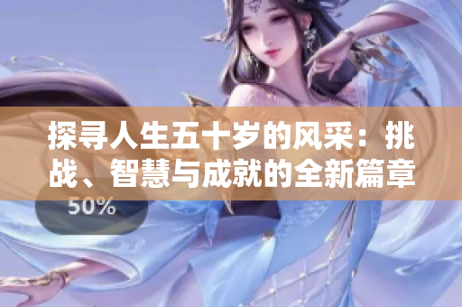 探尋人生五十歲的風(fēng)采：挑戰(zhàn)、智慧與成就的全新篇章