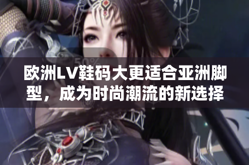 歐洲LV鞋碼大更適合亞洲腳型，成為時尚潮流的新選擇