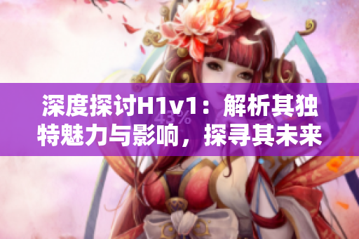 深度探討H1v1：解析其獨(dú)特魅力與影響，探尋其未來(lái)發(fā)展趨勢(shì)