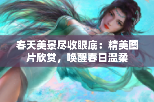 春天美景盡收眼底：精美圖片欣賞，喚醒春日溫柔