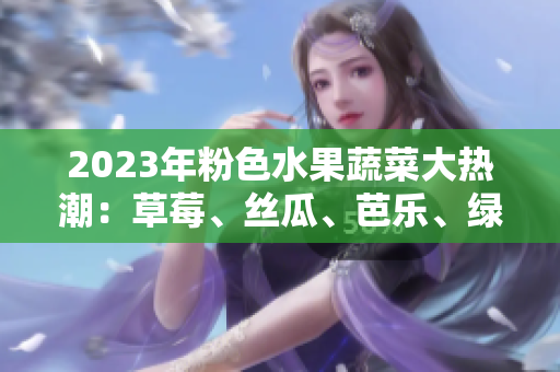 2023年粉色水果蔬菜大熱潮：草莓、絲瓜、芭樂、綠巨人、櫻桃、秋葵豪華組合