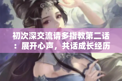 初次深交流請(qǐng)多指教第二話：展開(kāi)心聲，共話成長(zhǎng)經(jīng)歷
