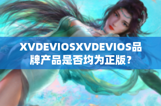 XVDEVIOSXVDEVIOS品牌產(chǎn)品是否均為正版？
