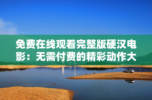 免費(fèi)在線(xiàn)觀(guān)看完整版硬漢電影：無(wú)需付費(fèi)的精彩動(dòng)作大片