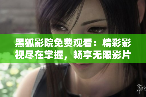 黑狐影院免費(fèi)觀看：精彩影視盡在掌握，暢享無(wú)限影片資源