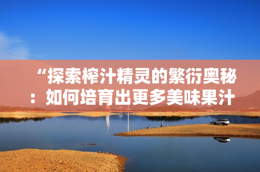“探索榨汁精靈的繁衍奧秘：如何培育出更多美味果汁？”