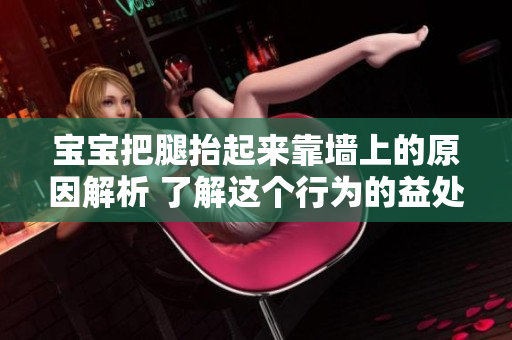 寶寶把腿抬起來(lái)靠墻上的原因解析 了解這個(gè)行為的益處和如何正確執(zhí)行