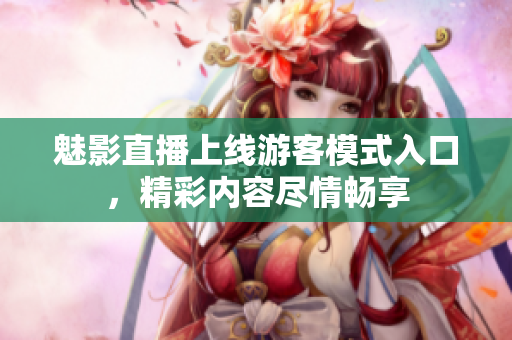 魅影直播上線游客模式入口，精彩內(nèi)容盡情暢享