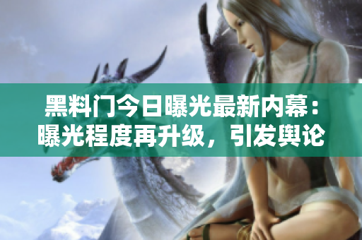 黑料門今日曝光最新內(nèi)幕：曝光程度再升級(jí)，引發(fā)輿論關(guān)注
