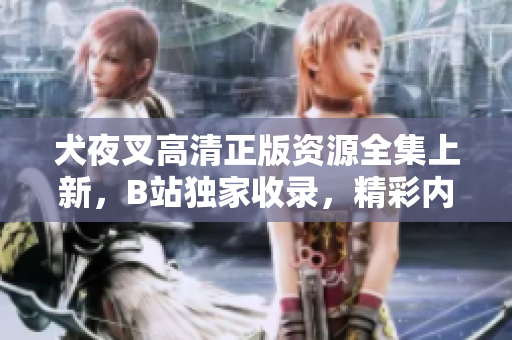 犬夜叉高清正版資源全集上新，B站獨(dú)家收錄，精彩內(nèi)容盡情暢享