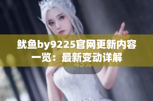魷魚by9225官網(wǎng)更新內(nèi)容一覽：最新變動詳解