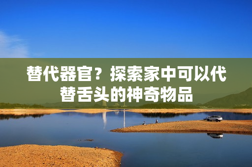 替代器官？探索家中可以代替舌頭的神奇物品